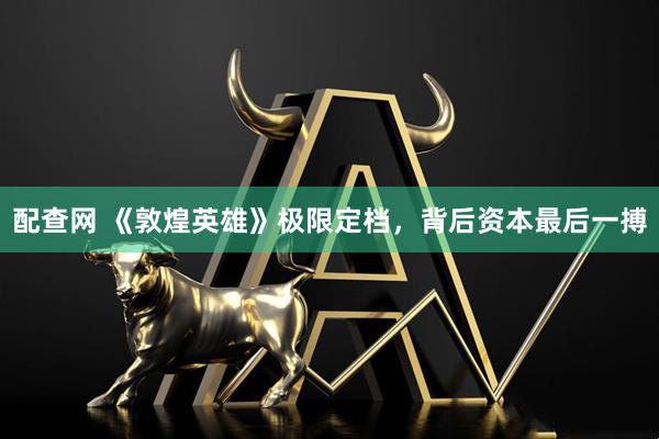 配查网 《敦煌英雄》极限定档，背后资本最后一搏