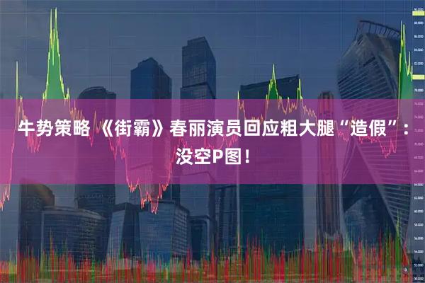 牛势策略 《街霸》春丽演员回应粗大腿“造假”：没空P图！